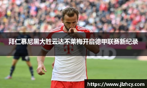 拜仁慕尼黑大胜云达不莱梅开启德甲联赛新纪录