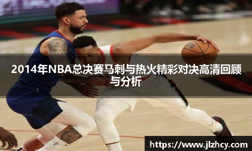 2014年NBA总决赛马刺与热火精彩对决高清回顾与分析