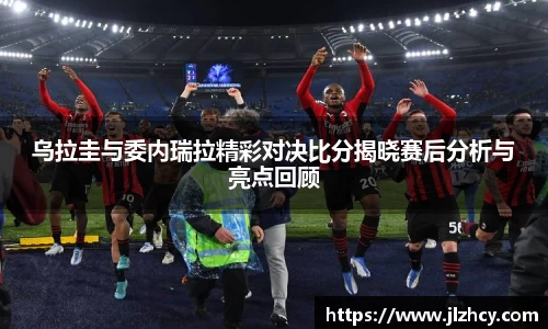 乌拉圭与委内瑞拉精彩对决比分揭晓赛后分析与亮点回顾
