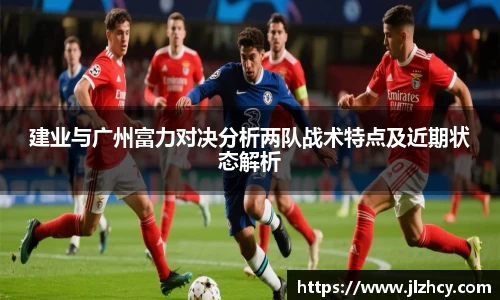 建业与广州富力对决分析两队战术特点及近期状态解析
