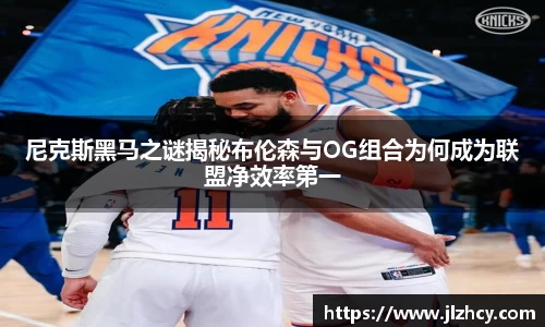 尼克斯黑马之谜揭秘布伦森与OG组合为何成为联盟净效率第一