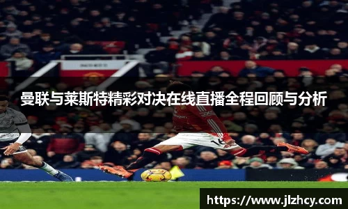 曼联与莱斯特精彩对决在线直播全程回顾与分析