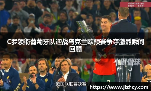 C罗领衔葡萄牙队迎战乌克兰欧预赛争夺激烈瞬间回顾
