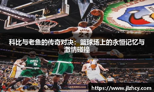 科比与老鱼的传奇对决：篮球场上的永恒记忆与激情碰撞