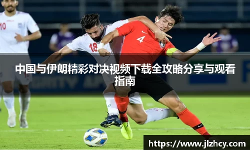 中国与伊朗精彩对决视频下载全攻略分享与观看指南