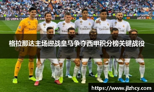 格拉那达主场迎战皇马争夺西甲积分榜关键战役
