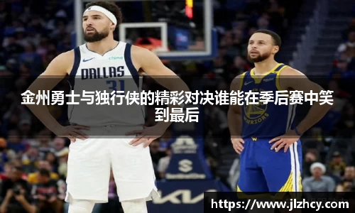 金州勇士与独行侠的精彩对决谁能在季后赛中笑到最后