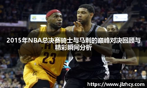 2015年NBA总决赛骑士与马刺的巅峰对决回顾与精彩瞬间分析