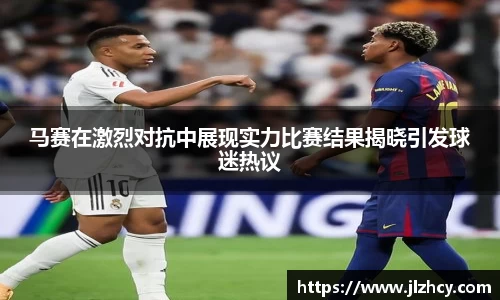 三亿马赛在激烈对抗中展现实力比赛结果揭晓引发球迷热议